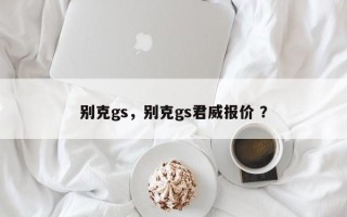 别克gs，别克gs君威报价 ？