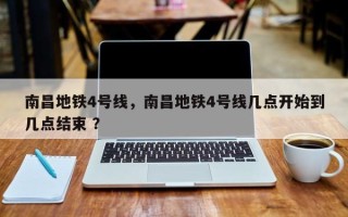 南昌地铁4号线，南昌地铁4号线几点开始到几点结束 ？