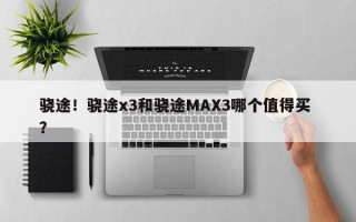 骁途！骁途x3和骁途MAX3哪个值得买 ？