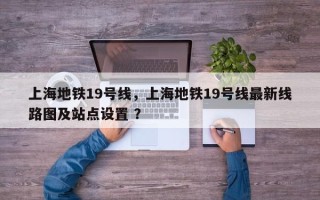 上海地铁19号线，上海地铁19号线最新线路图及站点设置 ？
