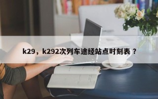 k29，k292次列车途经站点时刻表 ？