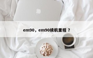 em90，em90续航里程 ？