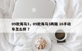 09款海马3，09款海马3两厢 16手动车怎么样 ？
