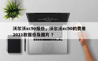 沃尔沃xc90报价，沃尔沃xc90的费用2021款报价及图片 ？