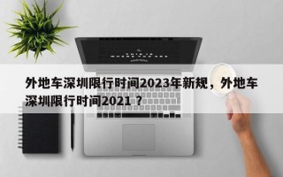 外地车深圳限行时间2023年新规，外地车深圳限行时间2021 ？