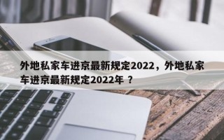 外地私家车进京最新规定2022，外地私家车进京最新规定2022年 ？