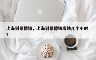 上海到景德镇，上海到景德镇高铁几个小时 ？