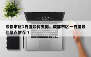 成都市区1日游如何安排，成都市区一日游最佳景点推荐 ？