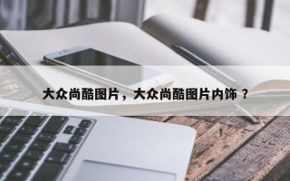 大众尚酷图片，大众尚酷图片内饰 ？