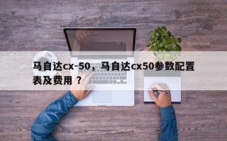 马自达cx-50，马自达cx50参数配置表及费用 ？