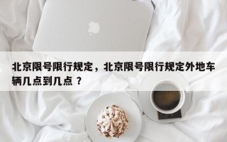 北京限号限行规定，北京限号限行规定外地车辆几点到几点 ？