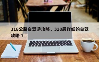 318公路自驾游攻略，318最详细的自驾攻略 ？