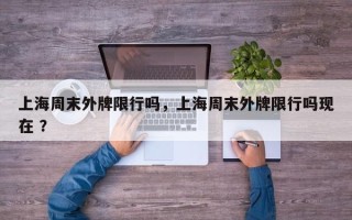 上海周末外牌限行吗，上海周末外牌限行吗现在 ？