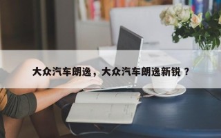 大众汽车朗逸，大众汽车朗逸新锐 ？