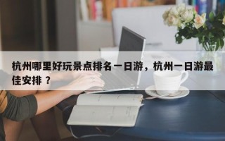 杭州哪里好玩景点排名一日游，杭州一日游最佳安排 ？