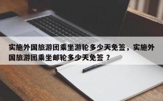 实施外国旅游团乘坐游轮多少天免签，实施外国旅游团乘坐邮轮多少天免签 ？