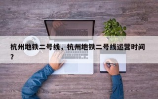 杭州地铁二号线，杭州地铁二号线运营时间 ？
