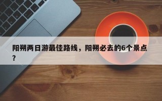 阳朔两日游最佳路线，阳朔必去的6个景点 ？
