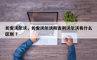 长安沃尔沃，长安沃尔沃和吉利沃尔沃有什么区别 ？