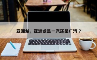 亚洲龙，亚洲龙是一汽还是广汽 ？