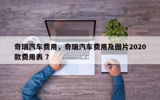 奇瑞汽车费用，奇瑞汽车费用及图片2020款费用表 ？