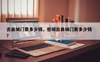 古县城门票多少钱，慈城古县城门票多少钱 ？