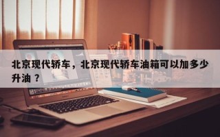 北京现代轿车，北京现代轿车油箱可以加多少升油 ？