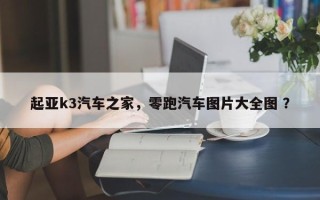 起亚k3汽车之家，零跑汽车图片大全图 ？