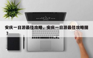 安庆一日游最佳攻略，安庆一日游最佳攻略图 ？