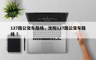 127路公交车路线，沈阳127路公交车路线 ？