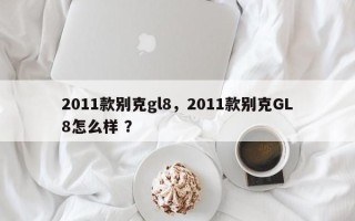 2011款别克gl8，2011款别克GL8怎么样 ？