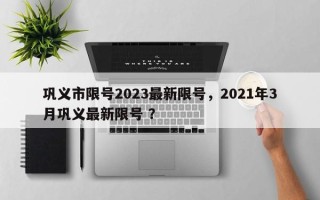 巩义市限号2023最新限号，2021年3月巩义最新限号 ？