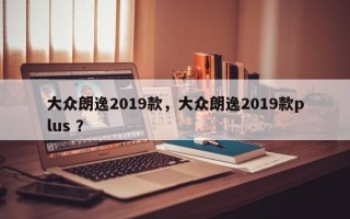 大众朗逸2019款，大众朗逸2019款plus ？