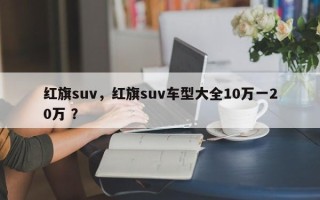 红旗suv，红旗suv车型大全10万一20万 ？