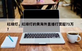 红绿灯，红绿灯的黄海外直播打赏超71万 ？