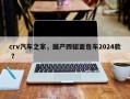 crv汽车之家，国产四驱面包车2024款 ？