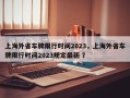上海外省车牌限行时间2023，上海外省车牌限行时间2023规定最新 ？
