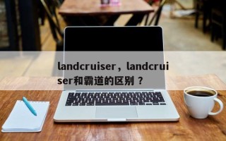 landcruiser，landcruiser和霸道的区别 ？