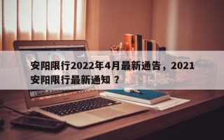 安阳限行2022年4月最新通告，2021安阳限行最新通知 ？