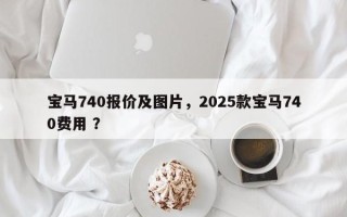 宝马740报价及图片，2025款宝马740费用 ？