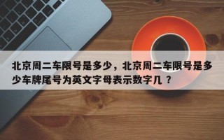 北京周二车限号是多少，北京周二车限号是多少车牌尾号为英文字母表示数字几 ？