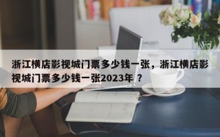 浙江横店影视城门票多少钱一张，浙江横店影视城门票多少钱一张2023年 ？