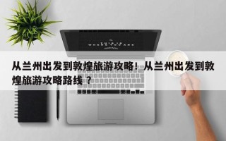 从兰州出发到敦煌旅游攻略！从兰州出发到敦煌旅游攻略路线 ？