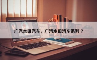 广汽本田汽车，广汽本田汽车系列 ？