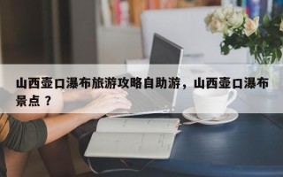 山西壶口瀑布旅游攻略自助游，山西壶口瀑布景点 ？
