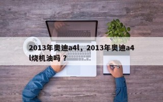 2013年奥迪a4l，2013年奥迪a4l烧机油吗 ？