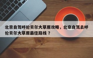 北京自驾呼伦贝尔大草原攻略，北京自驾去呼伦贝尔大草原最佳路线 ？