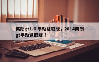 英朗gt1.6l手动进取版，2014英朗gt手动进取版 ？