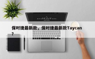 保时捷最新款，保时捷最新款Taycan ？