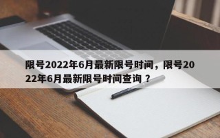 限号2022年6月最新限号时间，限号2022年6月最新限号时间查询 ？